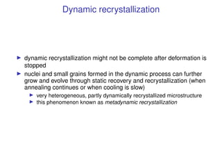 Dynamic recrystallization
I dynamic recrystallization might not be complete after deformation is
stopped
I nuclei and smal...