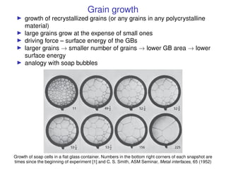 Grain growth
I growth of recrystallized grains (or any grains in any polycrystalline
material)
I large grains grow at the ...