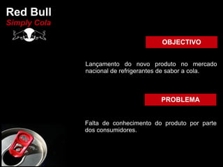 Red Bull
Simply Cola

                                      OBJECTIVO


              Lançamento do novo produto no mercado
              nacional de refrigerantes de sabor a cola.



                                      PROBLEMA


              Falta de conhecimento do produto por parte
              dos consumidores.
 