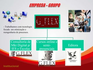 Grupo G_FLEX
Consultoria de
Mkt Digital p/
IES e Escolas
Cursos online e
semi-
presenciais
Editora
- Trabalhamos com tecnologia
focada em otimização e
reengenharia de processos.
Institucional
 