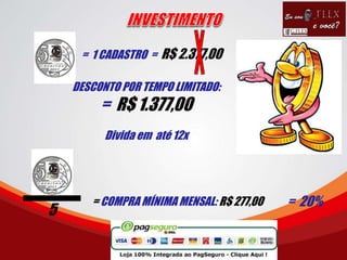 = 1 CADASTRO = R$ 2.377,00
DESCONTO POR TEMPO LIMITADO:
= R$ 1.377,00
Divida em até 12x
= COMPRA MÍNIMA MENSAL: R$ 277,00
5
= 20%
 