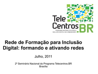 Rede de Formação para Inclusão Digital: formando e ativando redes Julho, 2011 2º Seminário Nacional do Programa Telecentros.BR Brasília 
