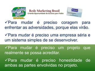 Rede Marketing BrasilCriando Oportunidade de Sucesso para TodosPara mudar é preciso coragem para enfrentar as adversidades, porque elas virão.
