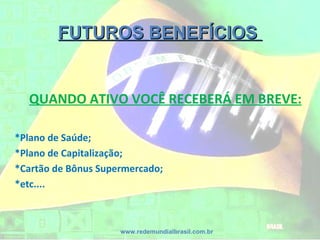 FUTUROS BENEFÍCIOS  www.redemundialbrasil.com.br QUANDO ATIVO VOCÊ RECEBERÁ EM BREVE: *Plano de Saúde; *Plano de Capitalização; *Cartão de Bônus Supermercado; *etc.... 