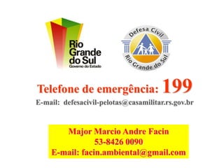 Telefone de emergência:                199
E-mail: defesacivil-pelotas@casamilitar.rs.gov.br


       Major Marcio Andre Facin
                53-8426 0090
    E-mail: facin.ambiental@gmail.com
 