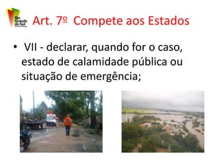 Art. 7o Compete aos Estados
• VII - declarar, quando for o caso,
  estado de calamidade pública ou
  situação de emergência;
 