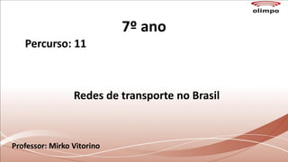 7º ano
Percurso: 11
Redes de transporte no Brasil
Professor: Mirko Vitorino
 