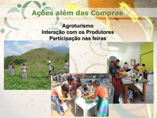 AgroturismoAgroturismo
Interação com os ProdutoresInteração com os Produtores
Participação nas feirasParticipação nas feiras
Ações além das Compras
 