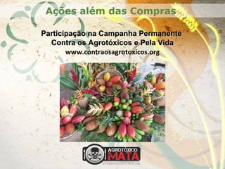 Participação na Campanha PermanenteParticipação na Campanha Permanente
Contra os Agrotóxicos e Pela VidaContra os Agrotóxicos e Pela Vida
www.contraosagrotoxicos.org
./
Ações além das Compras
 