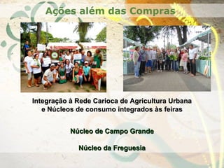 Ações além das Compras
Integração à Rede Carioca de Agricultura UrbanaIntegração à Rede Carioca de Agricultura Urbana
e Núcleos de consumo integrados às feirase Núcleos de consumo integrados às feiras
Núcleo de Campo GrandeNúcleo de Campo Grande
Núcleo da FreguesiaNúcleo da Freguesia
 