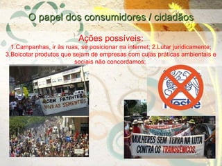 O papel dos consumidores / cidadãosO papel dos consumidores / cidadãos
Ações possíveis:
1.Campanhas, ir às ruas, se posicionar na internet; 2.Lutar juridicamente;
3.Boicotar produtos que sejam de empresas com cujas práticas ambientais e
sociais não concordamos;
 