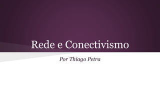 Rede e Conectivismo
Por Thiago Petra
 