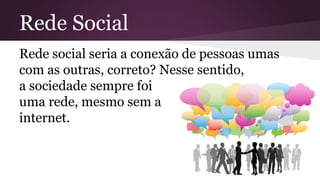 Rede Social
Rede social seria a conexão de pessoas umas
com as outras, correto? Nesse sentido,
a sociedade sempre foi
uma rede, mesmo sem a
internet.
 