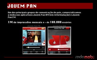 Um dos principais grupos de comunicação do país, comercializamos a mídia nos aplicativos Jovem Pan AM (em reformulação) e Jovem Pan FM 1M  de impressões mensais  e   + de  100.000  usuários Jovem Pan FM Jovem Pan AM JOVEM PAN 