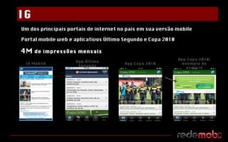 Um dos principais portais de internet no país em sua versão mobile Portal mobile web e aplicativos Último Segundo e Copa 2010 4M  de impressões mensais IG Mobile App Último Segundo App Copa 2010 App Copa 2010: exemplo de anúncio IG 