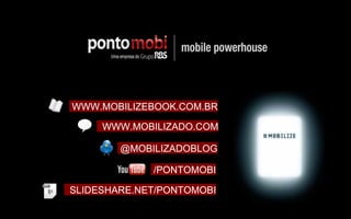 WWW.MOBILIZEBOOK.COM.BR WWW.MOBILIZADO.COM @MOBILIZADOBLOG /PONTOMOBI SLIDESHARE.NET/PONTOMOBI 