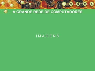 A GRANDE REDE DE COMPUTADORES I   M   A   G   E   N   S 