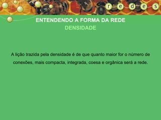 A lição trazida pela densidade é de que quanto maior for o número de conexões, mais compacta, integrada, coesa e orgânica será a rede. ENTENDENDO A FORMA DA REDE DENSIDADE 