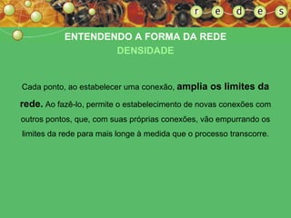 Cada ponto, ao estabelecer uma conexão,  amplia os limites da rede.  Ao fazê-lo, permite o estabelecimento de novas conexões com outros pontos, que, com suas próprias conexões, vão empurrando os limites da rede para mais longe à medida que o processo transcorre. ENTENDENDO A FORMA DA REDE DENSIDADE 