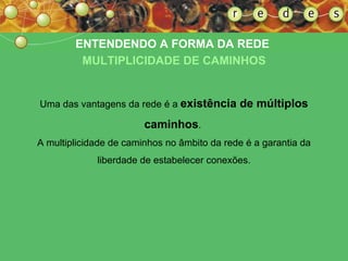 ENTENDENDO A FORMA DA REDE  MULTIPLICIDADE DE CAMINHOS Uma das vantagens da rede é a  existência de múltiplos caminhos .  A multiplicidade de caminhos no âmbito da rede é a garantia da liberdade de estabelecer conexões. 
