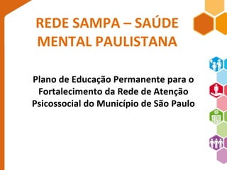 REDE SAMPA – SAÚDE 
MENTAL PAULISTANA 
Plano de Educação Permanente para o 
Fortalecimento da Rede de Atenção 
Psicossocial do Município de São Paulo 
 