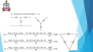  Exemplo de transformação 𝑌 ⇒ ∆
𝑅𝑎 =
𝑅1𝑅2 + 𝑅2𝑅3 + 𝑅3𝑅1
𝑅1
=
10 ∙ 20 + 20 ∙ 40 + 40 ∙ 10
10
=
1400
10
= 140Ω
𝑅𝑏 =
𝑅1𝑅2 + 𝑅2𝑅3 + 𝑅3𝑅1
𝑅2
=
10 ∙ 20 + 20 ∙ 40 + 40 ∙ 10
20
=
1400
20
= 70Ω
𝑅𝑐 =
𝑅1𝑅2 + 𝑅2𝑅3 + 𝑅3𝑅1
𝑅3
=
10 ∙ 20 + 20 ∙ 40 + 40 ∙ 10
40
=
1400
40
= 35Ω
 