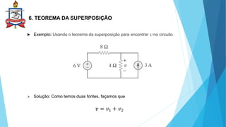 6. TEOREMA DA SUPERPOSIÇÃO
 Exemplo: Usando o teorema da superposição para encontrar v no circuito.
 Solução: Como temos duas fontes, façamos que
𝑣 = 𝑣1 + 𝑣2
 
