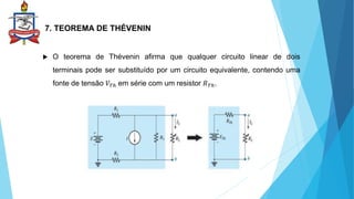 7. TEOREMA DE THÉVENIN
 O teorema de Thévenin afirma que qualquer circuito linear de dois
terminais pode ser substituído por um circuito equivalente, contendo uma
fonte de tensão 𝑉𝑇ℎ em série com um resistor 𝑅𝑇ℎ.
 