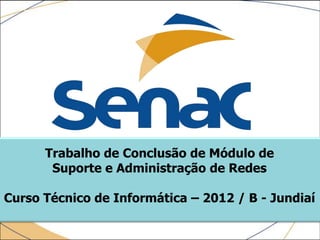 Trabalho de Conclusão de Módulo de
       Suporte e Administração de Redes

Curso Técnico de Informática – 2012 / B - Jundiaí
 