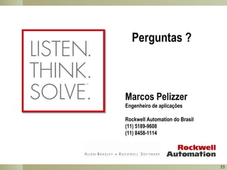 Perguntas ?

Marcos Pelizzer
Engenheiro de aplicações
Rockwell Automation do Brasil
(11) 5189-9608
(11) 8458-1114

53

 