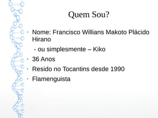 Quem Sou?
●
Nome: Francisco Willians Makoto Plácido
Hirano
- ou simplesmente – Kiko
●
36 Anos
●
Resido no Tocantins desde 1990
●
Flamenguista
 