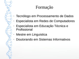 Formação
●
Tecnólogo em Processamento de Dados
●
Especialista em Redes de Computadores
●
Especialista em Educação Técnica e
Profissional
●
Mestre em Linguistica
●
Doutorando em Sistemas Informativos
 