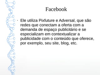 Facebook
●
Ele utiliza Pixfuture e Adversal, que são
redes que conectam a oferta com a
demanda de espaço publicitário e se
especializam em contextualizar a
publicidade com o conteúdo que oferece,
por exemplo, seu site, blog, etc.
 
