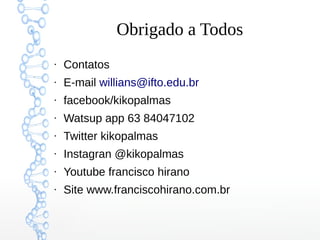 Obrigado a Todos
●
Contatos
●
E-mail willians@ifto.edu.br
●
facebook/kikopalmas
●
Watsup app 63 84047102
●
Twitter kikopalmas
●
Instagran @kikopalmas
●
Youtube francisco hirano
●
Site www.franciscohirano.com.br
 