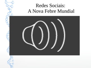 Redes Sociais:
A Nova Febre Mundial
 