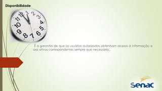 É a garantia de que os usuários autorizados obtenham acesso à informação e
aos ativos correspondentes sempre que necessário;.
Disponibilidade
 