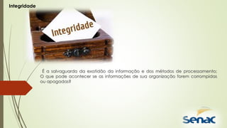 É a salvaguarda da exatidão da informação e dos métodos de processamento;
O que pode acontecer se as informações de sua organização forem corrompidas
ou apagadas?
Integridade
 