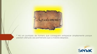 “ Há um punhado de homens que conseguem enriquecer simplesmente porque
prestam atenção aos pormenores que a maioria despreza.
 