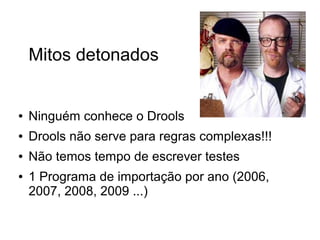 Mitos detonados
● Ninguém conhece o Drools
● Drools não serve para regras complexas!!!
● Não temos tempo de escrever testes
● 1 Programa de importação por ano (2006,
2007, 2008, 2009 ...)
 