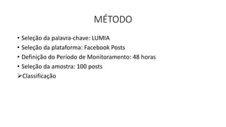 MÉTODO
• Seleção da palavra-chave: LUMIA
• Seleção da plataforma: Facebook Posts
• Definição do Período de Monitoramento: 48 horas
• Seleção da amostra: 100 posts
Classificação
 