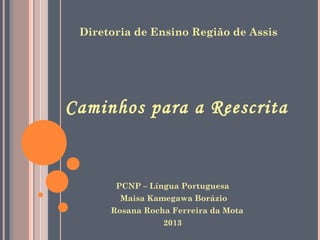 Diretoria de Ensino Região de Assis

Caminhos para a Reescrita

PCNP – Língua Portuguesa
Maisa Kamegawa Borázio
Rosana Rocha Ferreira da Mota
2013

 