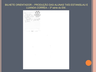 BILHETE ORIENTADOR – PRODUÇÃO DAS ALUNAS TAÍS ESTANISLAU E
LUANDA CORREA – 3ª série do EM.

 