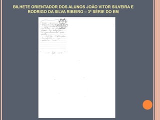 BILHETE ORIENTADOR DOS ALUNOS JOÃO VITOR SILVEIRA E
RODRIGO DA SILVA RIBEIRO – 3ª SÉRIE DO EM

 