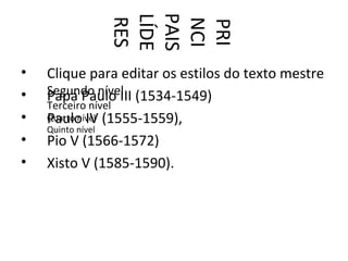 PAIS
              LÍDE
              RES


              NCI
               PRI
•   Clique para editar os estilos do texto mestre
•   Segundo nível (1534-1549)
    Papa Paulo III
    Terceiro nível
•   Quarto nível (1555-1559),
    Paulo IV
    Quinto nível
•   Pio V (1566-1572)
•   Xisto V (1585-1590).
 