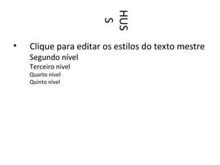 HUS
                       S
•   Clique para editar os estilos do texto mestre
    Segundo nível
    Terceiro nível
    Quarto nível
    Quinto nível
 