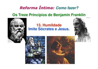 Reforma Íntima: Como fazer?
Os Treze Princípios de Benjamin Franklin
13. Humildade
Imite Sócrates e Jesus.

 