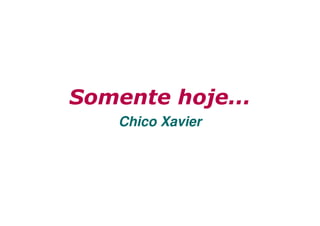 Somente hoje...
Chico Xavier

 
