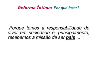 Reforma Íntima: Por que fazer?

Porque temos a responsabilidade de
viver em sociedade e, principalmente,
recebemos a missão de ser pais ...

 