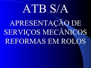 ATB S/A
 APRESENTAÇÃO DE
SERVIÇOS MECÂNICOS
REFORMAS EM ROLOS
 