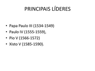 PRINCIPAIS LÍDERES

•   Papa Paulo III (1534-1549)
•   Paulo IV (1555-1559),
•   Pio V (1566-1572)
•   Xisto V (1585-1590).
 